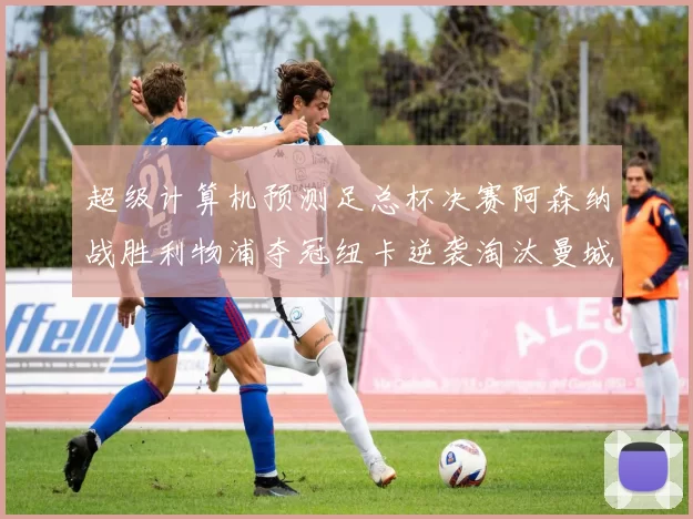 超级计算机预测足总杯决赛阿森纳战胜利物浦夺冠纽卡逆袭淘汰曼城