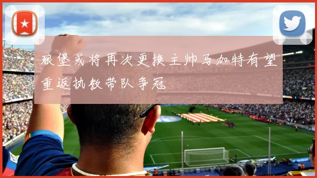 狼堡或将再次更换主帅马加特有望重返执教带队争冠