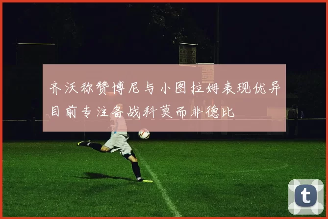 齐沃称赞博尼与小图拉姆表现优异目前专注备战科莫而非德比
