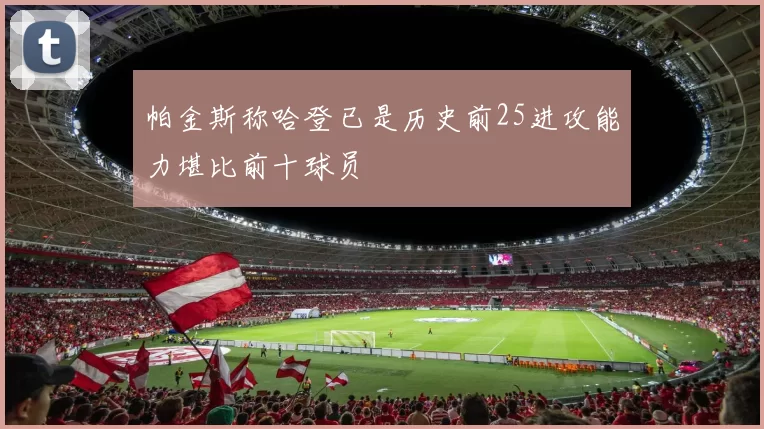 帕金斯称哈登已是历史前25进攻能力堪比前十球员