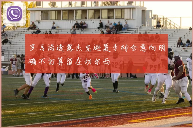 罗马诺透露杰克逊夏季转会意向明确不打算留在切尔西