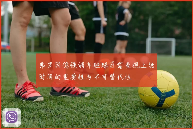 弗罗因德强调年轻球员需重视上场时间的重要性与不可替代性