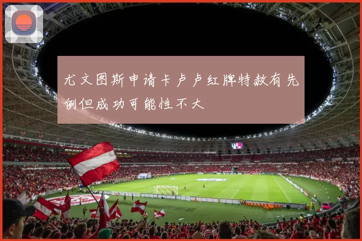尤文图斯申请卡卢卢红牌特赦有先例但成功可能性不大
