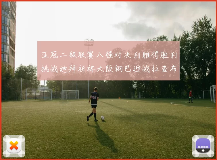 亚冠二级联赛八强对决利雅得胜利挑战迪拜祈祷大阪钢巴迎战拉查布里府