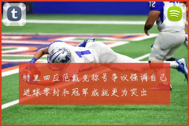 特里回应范戴克称号争议强调自己进球零封和冠军成就更为突出