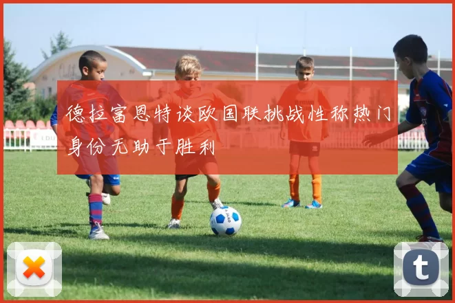 德拉富恩特谈欧国联挑战性称热门身份无助于胜利