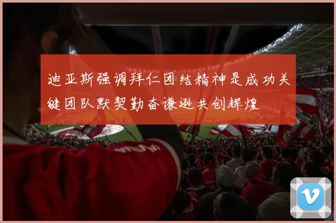 迪亚斯强调拜仁团结精神是成功关键团队默契勤奋谦逊共创辉煌