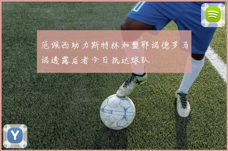 范佩西助力斯特林加盟耶诺德罗马诺透露后者今日抵达球队