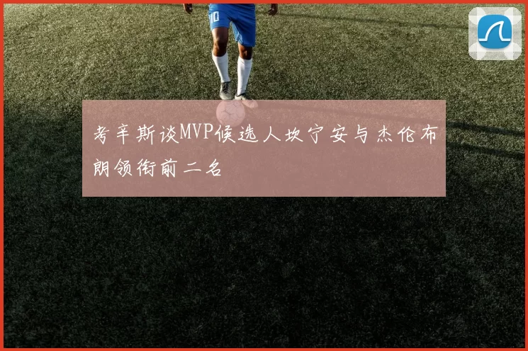 考辛斯谈MVP候选人坎宁安与杰伦布朗领衔前二名