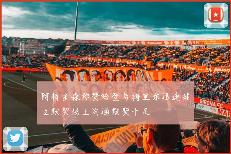 阿特金森称赞哈登与梅里尔迅速建立默契场上沟通默契十足