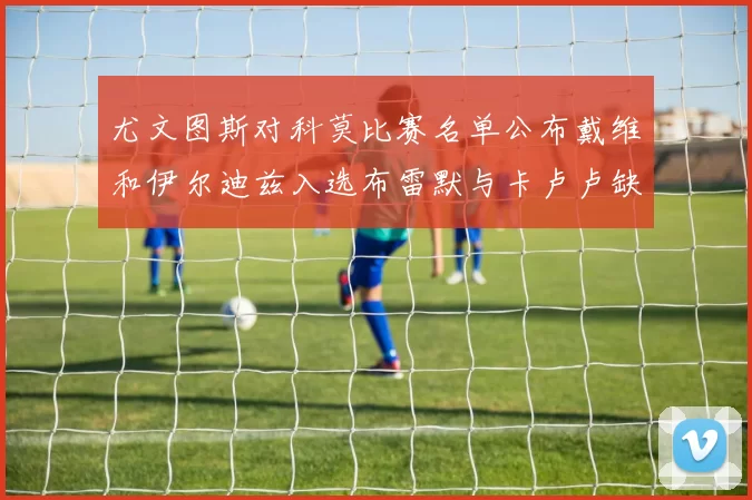 尤文图斯对科莫比赛名单公布戴维和伊尔迪兹入选布雷默与卡卢卢缺席