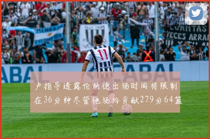 卢指导透露伦纳德出场时间将限制在36分钟尽管他场均贡献279分64篮板37助攻