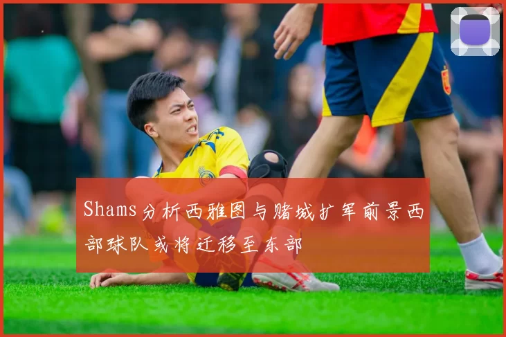 Shams分析西雅图与赌城扩军前景西部球队或将迁移至东部