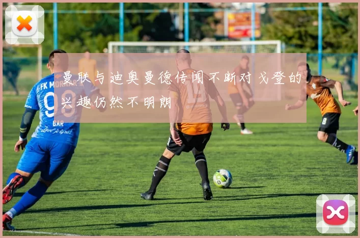 曼联与迪奥曼德传闻不断对戈登的兴趣仍然不明朗