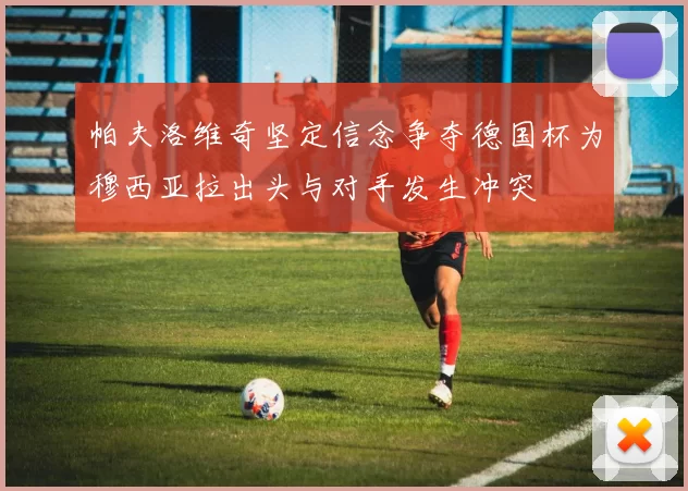帕夫洛维奇坚定信念争夺德国杯为穆西亚拉出头与对手发生冲突