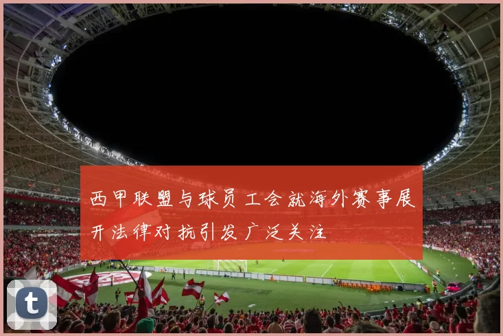 西甲联盟与球员工会就海外赛事展开法律对抗引发广泛关注