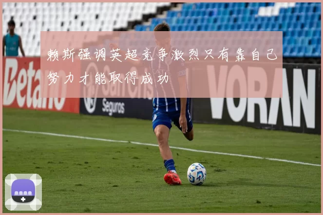 赖斯强调英超竞争激烈只有靠自己努力才能取得成功