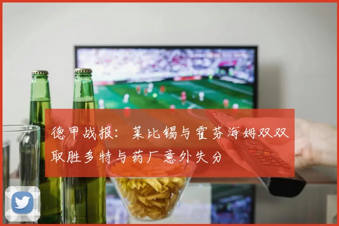 德甲战报：莱比锡与霍芬海姆双双取胜多特与药厂意外失分