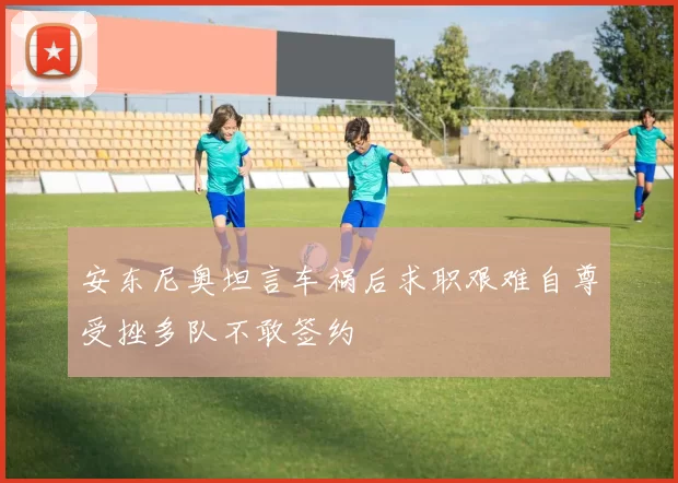 安东尼奥坦言车祸后求职艰难自尊受挫多队不敢签约