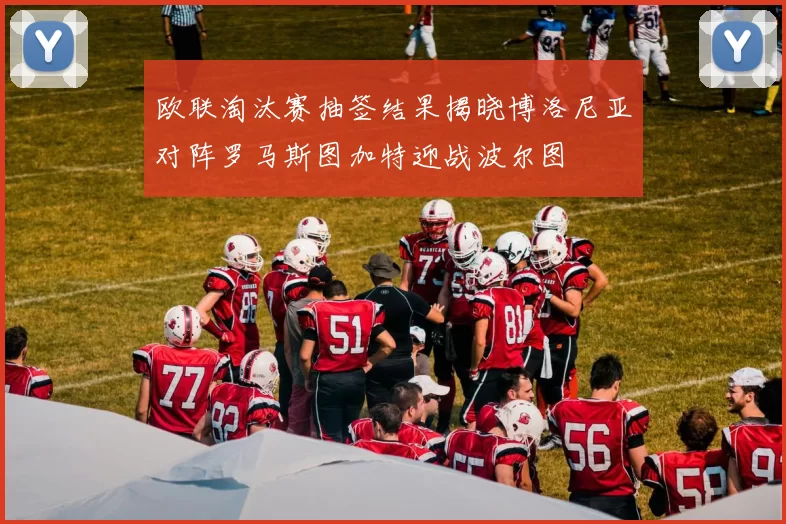 欧联淘汰赛抽签结果揭晓博洛尼亚对阵罗马斯图加特迎战波尔图