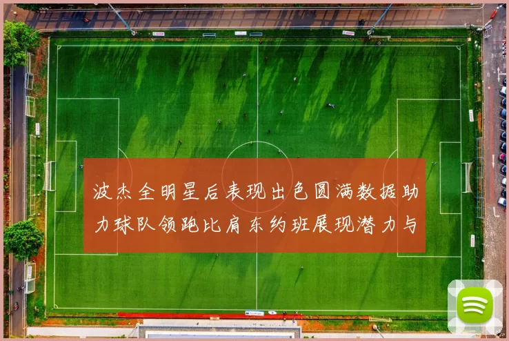 波杰全明星后表现出色圆满数据助力球队领跑比肩东约班展现潜力与实力