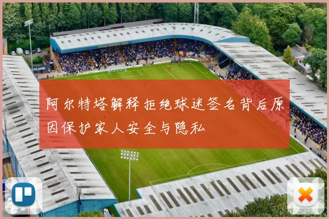 阿尔特塔解释拒绝球迷签名背后原因保护家人安全与隐私