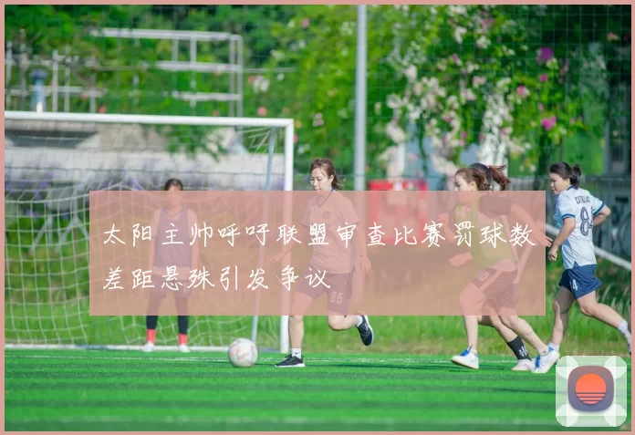 太阳主帅呼吁联盟审查比赛罚球数差距悬殊引发争议