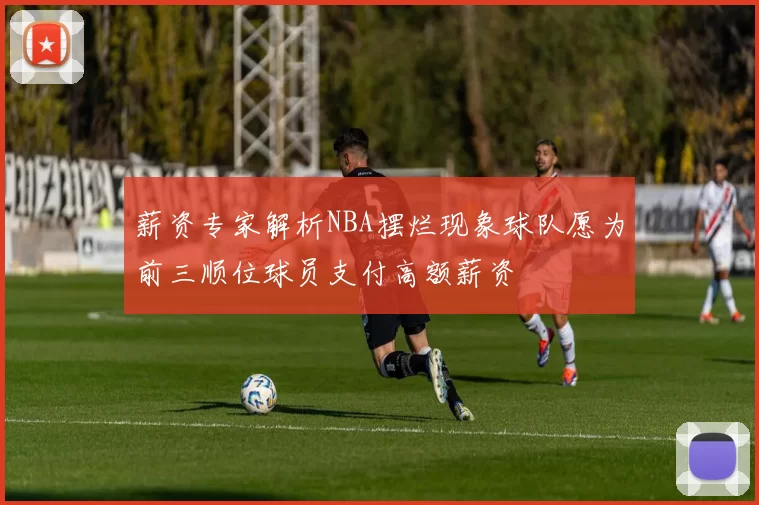 薪资专家解析NBA摆烂现象球队愿为前三顺位球员支付高额薪资