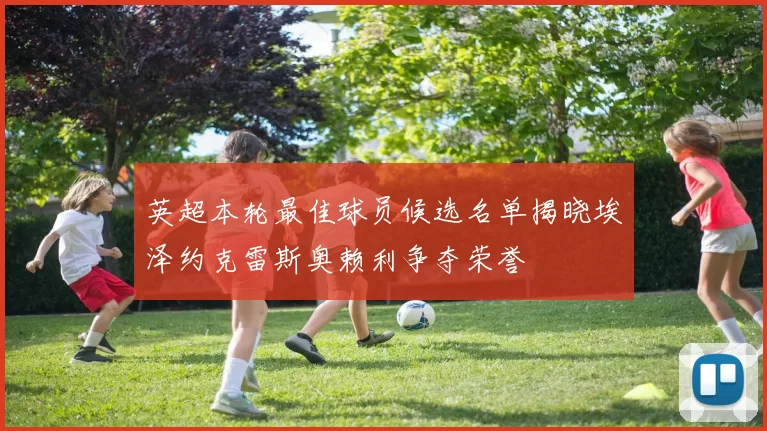 英超本轮最佳球员候选名单揭晓埃泽约克雷斯奥赖利争夺荣誉