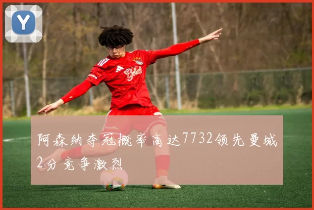 阿森纳夺冠概率高达7732领先曼城2分竞争激烈