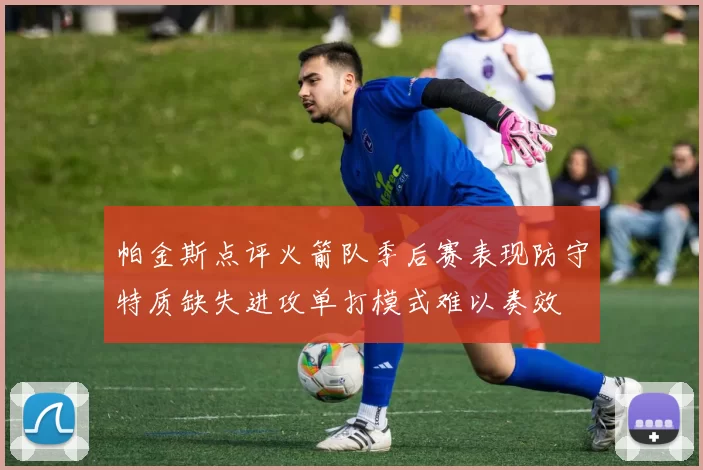 帕金斯点评火箭队季后赛表现防守特质缺失进攻单打模式难以奏效